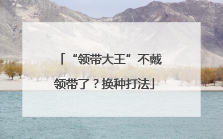 “领带大王”不戴领带了？换种打法