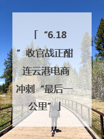 “6.18”收官战正酣 连云港电商冲刺“最后一公里”