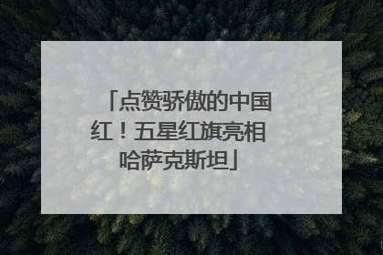 点赞骄傲的中国红！五星红旗亮相哈萨克斯坦