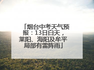烟台中考天气预报：13日白天，莱阳、海阳及牟平局部有雷阵雨