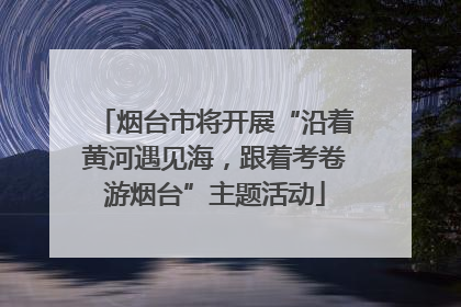 烟台市将开展“沿着黄河遇见海，跟着考卷游烟台”主题活动