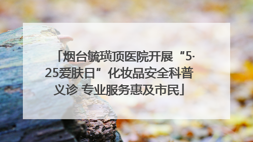 烟台毓璜顶医院开展“5·25爱肤日”化妆品安全科普义诊 专业服务惠及市民