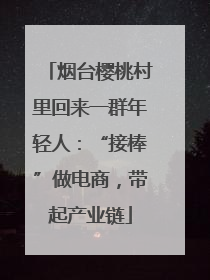 烟台樱桃村里回来一群年轻人：“接棒”做电商，带起产业链