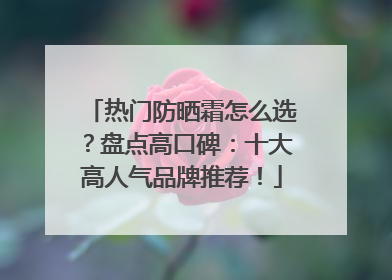 热门防晒霜怎么选？盘点高口碑：十大高人气品牌推荐！