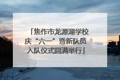焦作市龙源湖学校庆“六一”暨新队员入队仪式圆满举行
