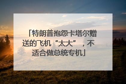 特朗普抱怨卡塔尔赠送的飞机“太大”，不适合做总统专机