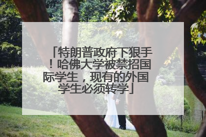 特朗普政府下狠手！哈佛大学被禁招国际学生，现有的外国学生必须转学