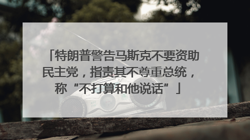 特朗普警告马斯克不要资助民主党，指责其不尊重总统，称“不打算和他说话”