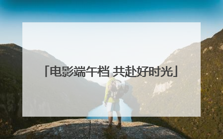 电影端午档 共赴好时光