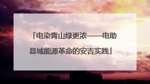 电染青山绿更浓——电助县域能源革命的安吉实践
