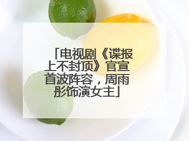 电视剧《谍报上不封顶》官宣首波阵容，周雨彤饰演女主
