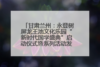 甘肃兰州：永登树屏龙王池文化乐园“新时代国学盛典”启动仪式暨系列活动发布会成功举办