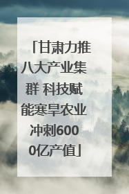 甘肃力推八大产业集群 科技赋能寒旱农业冲刺6000亿产值