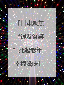 甘肃聚焦“银发餐桌”托起老年幸福滋味