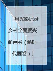 用光影记录乡村全面振兴新画卷（新时代画卷）