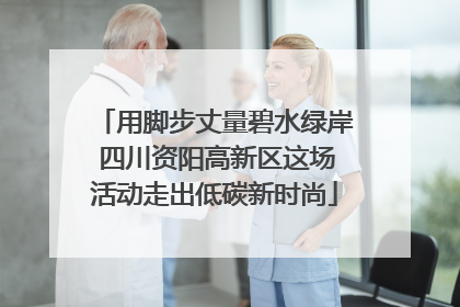 用脚步丈量碧水绿岸 四川资阳高新区这场活动走出低碳新时尚