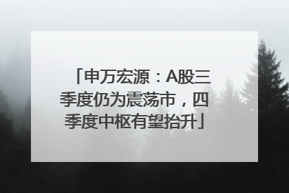 申万宏源：A股三季度仍为震荡市，四季度中枢有望抬升