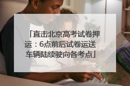直击北京高考试卷押运：6点前后试卷运送车辆陆续驶向各考点
