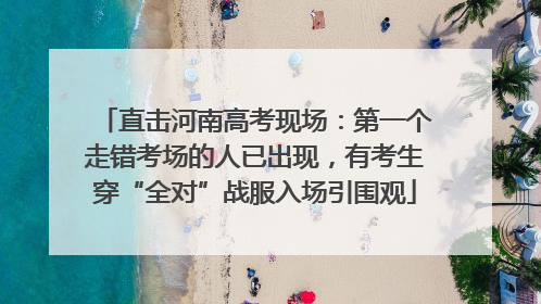 直击河南高考现场：第一个走错考场的人已出现，有考生穿“全对”战服入场引围观