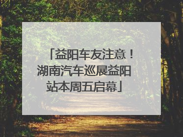 益阳车友注意！湖南汽车巡展益阳站本周五启幕