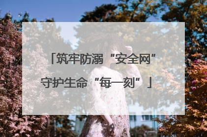 筑牢防溺“安全网”守护生命“每一刻”