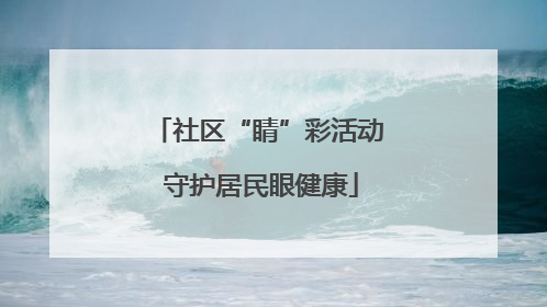 社区“睛”彩活动 守护居民眼健康
