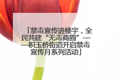 禁毒宣传进楼宇，全民共建“无毒商圈”——积玉桥街道开启禁毒宣传月系列活动