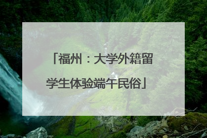 福州：大学外籍留学生体验端午民俗
