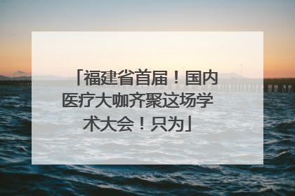 福建省首届！国内医疗大咖齐聚这场学术大会！只为