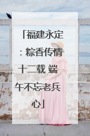 福建永定：粽香传情十二载 端午不忘老兵心