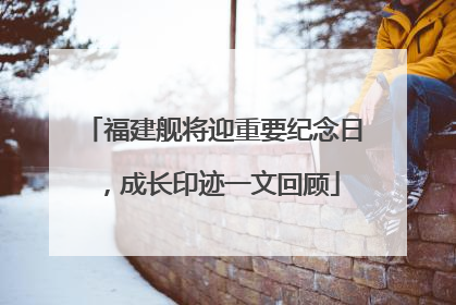 福建舰将迎重要纪念日，成长印迹一文回顾