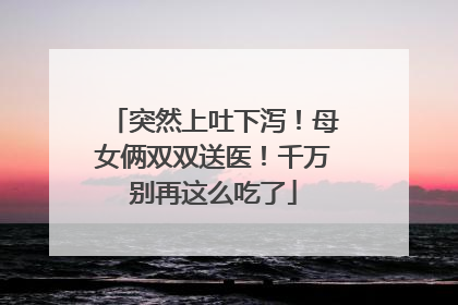 突然上吐下泻！母女俩双双送医！千万别再这么吃了