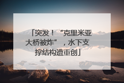 突发！“克里米亚大桥被炸”，水下支撑结构遭重创