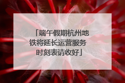 端午假期杭州地铁将延长运营服务 时刻表请收好