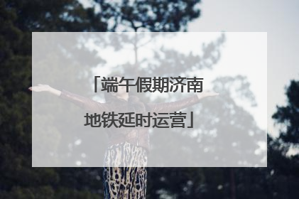 端午假期济南地铁延时运营