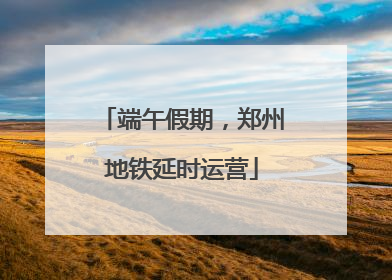 端午假期，郑州地铁延时运营