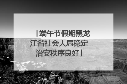 端午节假期黑龙江省社会大局稳定治安秩序良好