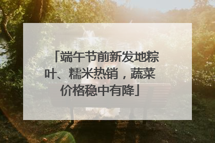 端午节前新发地粽叶、糯米热销，蔬菜价格稳中有降