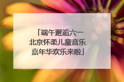 端午邂逅六一 北京怀柔儿童音乐嘉年华欢乐来啦