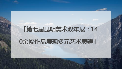 第七届昆明美术双年展：140余幅作品展现多元艺术思辨