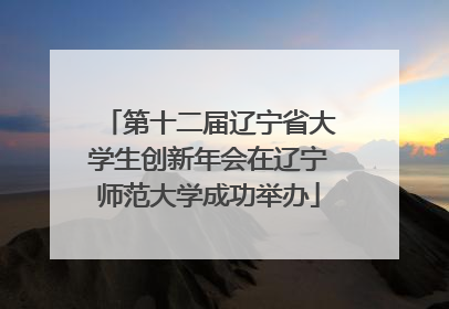 第十二届辽宁省大学生创新年会在辽宁师范大学成功举办