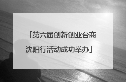 第六届创新创业台商沈阳行活动成功举办