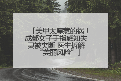 美甲太厚惹的祸！成都女子手指感知失灵被夹断 医生拆解“美丽风险”