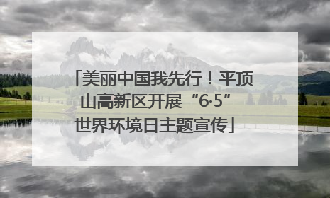 美丽中国我先行！平顶山高新区开展“6·5”世界环境日主题宣传