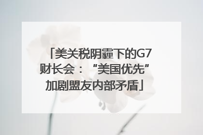 美关税阴霾下的G7财长会：“美国优先”加剧盟友内部矛盾