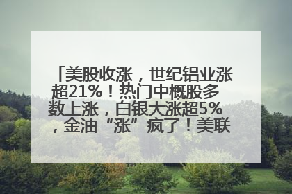 美股收涨，世纪铝业涨超21%！热门中概股多数上涨，白银大涨超5%，金油“涨”疯了！美联储官员最新表态