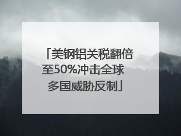 美钢铝关税翻倍至50%冲击全球 多国威胁反制