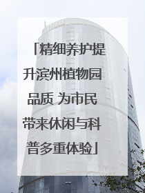 精细养护提升滨州植物园品质 为市民带来休闲与科普多重体验