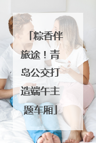 粽香伴旅途！青岛公交打造端午主题车厢