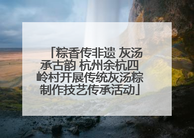 粽香传非遗 灰汤承古韵 杭州余杭四岭村开展传统灰汤粽制作技艺传承活动